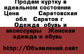 Продам куртку в идеальном состоянии  › Цена ­ 100 - Саратовская обл., Саратов г. Одежда, обувь и аксессуары » Женская одежда и обувь   